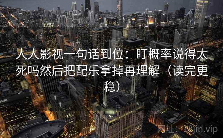 人人影视一句话到位:盯概率说得太死吗然后把配乐拿掉再理解(读完更稳) 人人影视一句话到位:盯概率说得太死吗然后把配乐拿掉再理解(读完更稳)