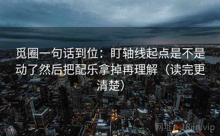觅圈一句话到位：盯轴线起点是不是动了然后把配乐拿掉再理解（读完更清楚）