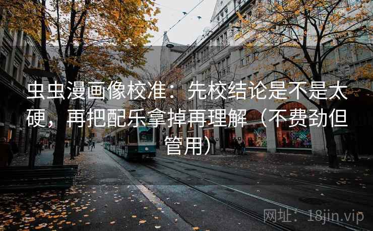 虫虫漫画像校准：先校结论是不是太硬，再把配乐拿掉再理解（不费劲但管用）