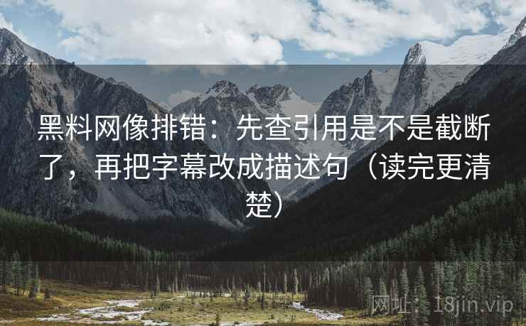 黑料网像排错：先查引用是不是截断了，再把字幕改成描述句（读完更清楚）