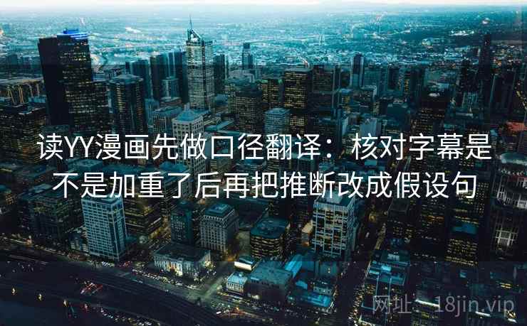 读YY漫画先做口径翻译：核对字幕是不是加重了后再把推断改成假设句