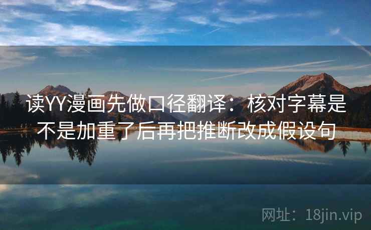 读YY漫画先做口径翻译：核对字幕是不是加重了后再把推断改成假设句
