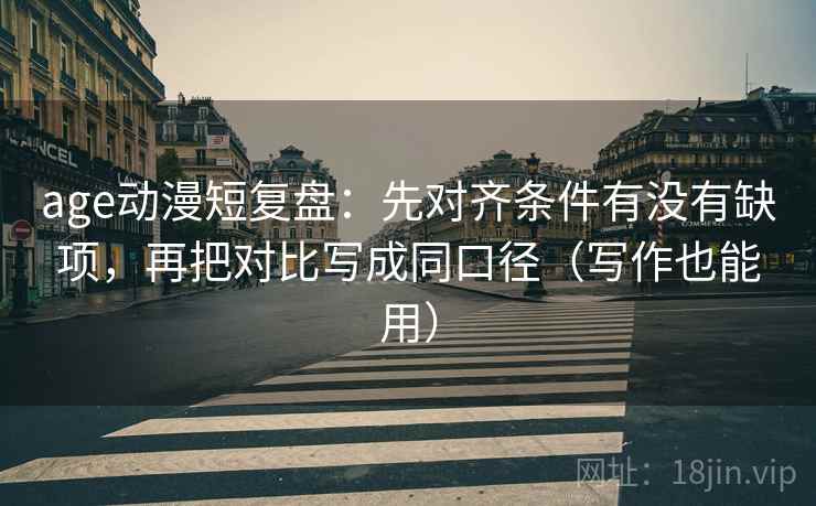 age动漫短复盘：先对齐条件有没有缺项，再把对比写成同口径（写作也能用）