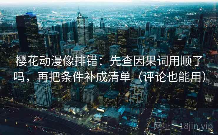 樱花动漫像排错：先查因果词用顺了吗，再把条件补成清单（评论也能用）