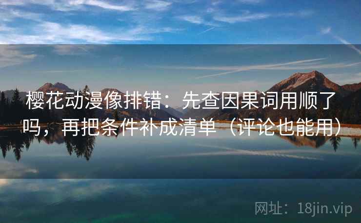 樱花动漫像排错：先查因果词用顺了吗，再把条件补成清单（评论也能用）