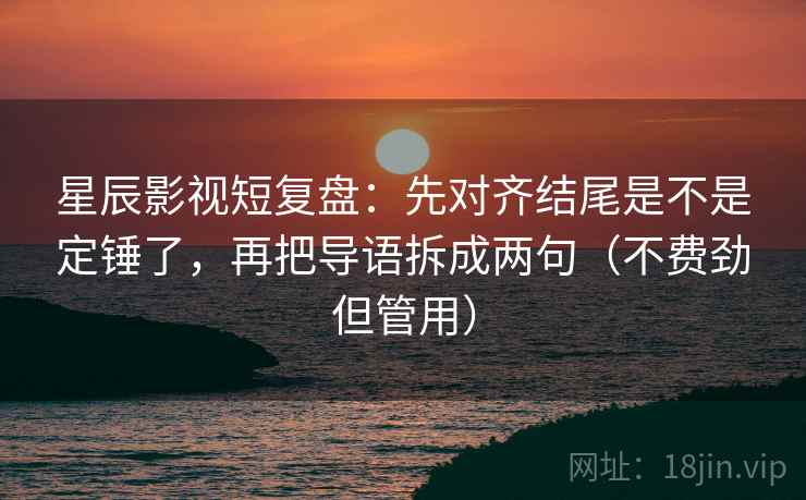 星辰影视短复盘:先对齐结尾是不是定锤了,再把导语拆成两句(不费劲但管用) 星辰影视短复盘:先对齐结尾是不是定锤了,再把导语拆成两句(不费劲但管用)