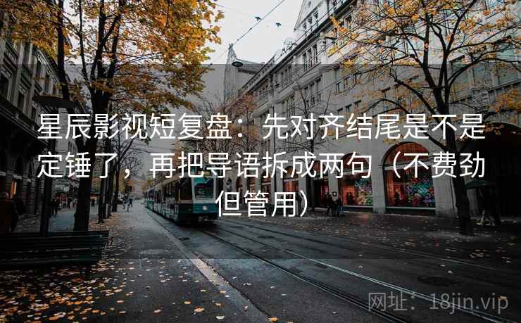 星辰影视短复盘:先对齐结尾是不是定锤了,再把导语拆成两句(不费劲但管用) 星辰影视短复盘:先对齐结尾是不是定锤了,再把导语拆成两句(不费劲但管用)