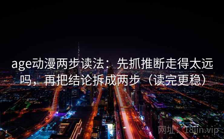 age动漫两步读法：先抓推断走得太远吗，再把结论拆成两步（读完更稳）