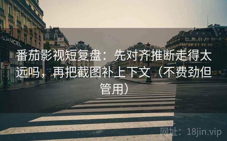 番茄影视短复盘：先对齐推断走得太远吗，再把截图补上下文（不费劲但管用）