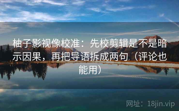 柚子影视像校准：先校剪辑是不是暗示因果，再把导语拆成两句（评论也能用）