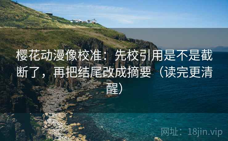 樱花动漫像校准：先校引用是不是截断了，再把结尾改成摘要（读完更清醒）
