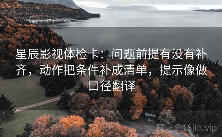 星辰影视体检卡：问题前提有没有补齐，动作把条件补成清单，提示像做口径翻译