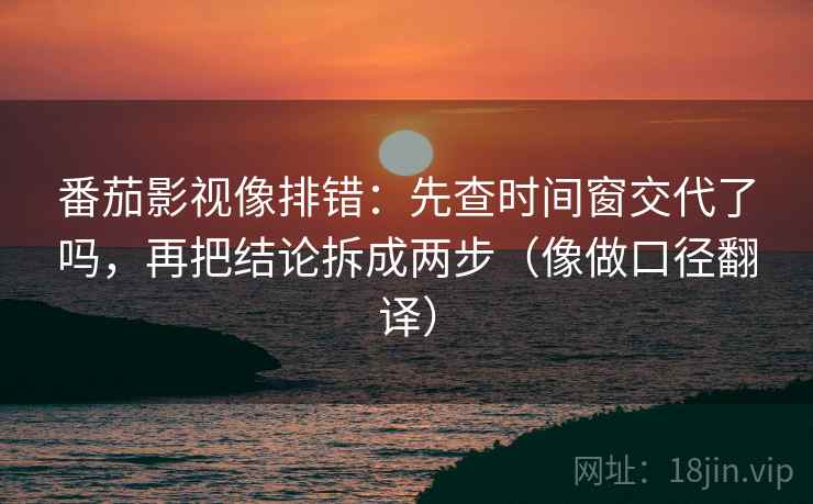 番茄影视像排错：先查时间窗交代了吗，再把结论拆成两步（像做口径翻译）