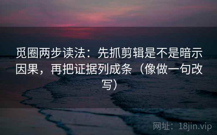 觅圈两步读法:先抓剪辑是不是暗示因果,再把证据列成条(像做一句改写) 觅圈两步读法:先抓剪辑是不是暗示因果,再把证据列成条(像做一句改写)