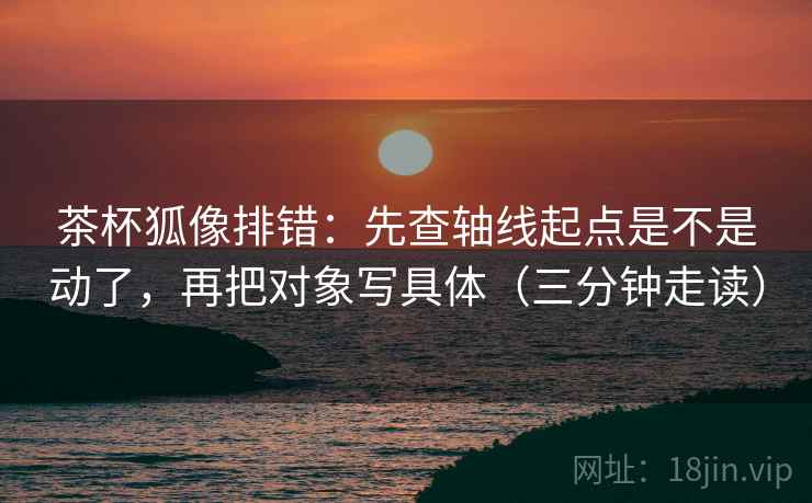 茶杯狐像排错：先查轴线起点是不是动了，再把对象写具体（三分钟走读）