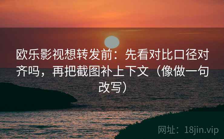 欧乐影视想转发前：先看对比口径对齐吗，再把截图补上下文（像做一句改写）
