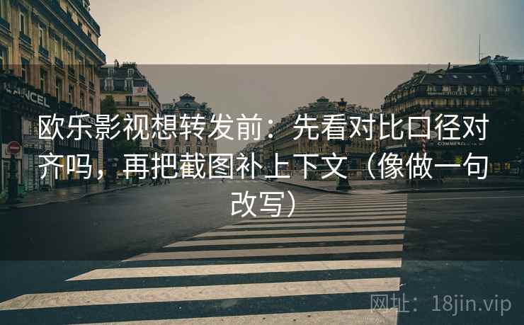 欧乐影视想转发前：先看对比口径对齐吗，再把截图补上下文（像做一句改写）