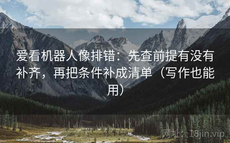 爱看机器人像排错：先查前提有没有补齐，再把条件补成清单（写作也能用）