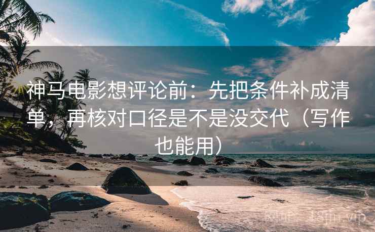 神马电影想评论前：先把条件补成清单，再核对口径是不是没交代（写作也能用）