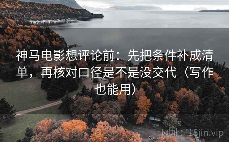 神马电影想评论前：先把条件补成清单，再核对口径是不是没交代（写作也能用）